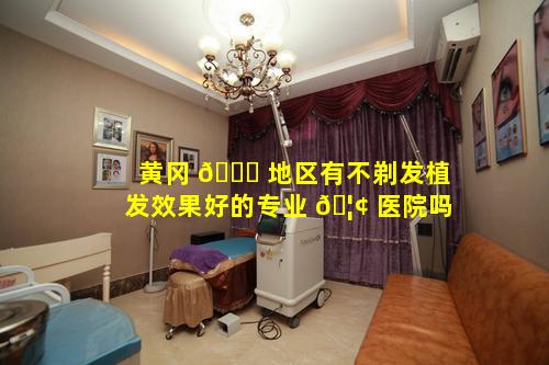 黄冈 🐋 地区有不剃发植发效果好的专业 🦢 医院吗